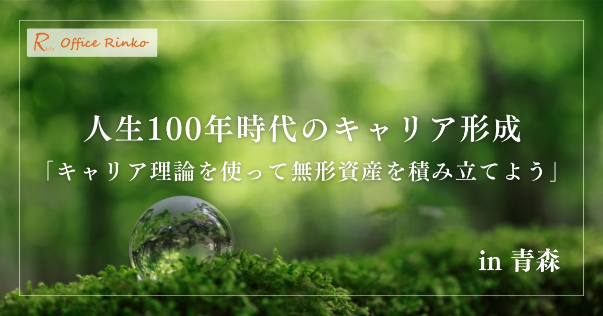 人生100年時代のキャリア形成
キャリア理論を使って無形資産を積み立てよう!in 青森